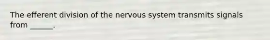 The efferent division of the nervous system transmits signals from ______.