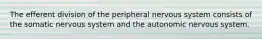 The efferent division of the peripheral nervous system consists of the somatic nervous system and the autonomic nervous system.