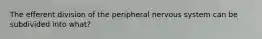 The efferent division of the peripheral nervous system can be subdivided into what?