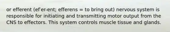 or efferent (ef′er-ent; efferens = to bring out) nervous system is responsible for initiating and transmitting motor output from the CNS to effectors. This system controls muscle tissue and glands.