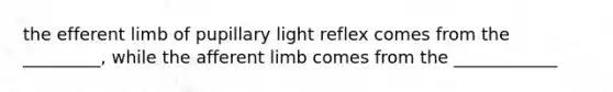 the efferent limb of pupillary light reflex comes from the _________, while the afferent limb comes from the ____________