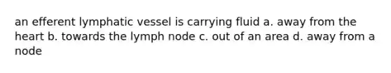 an efferent lymphatic vessel is carrying fluid a. away from the heart b. towards the lymph node c. out of an area d. away from a node