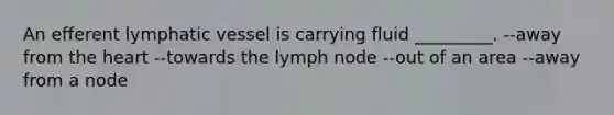 An efferent lymphatic vessel is carrying fluid _________. --away from <a href='https://www.questionai.com/knowledge/kya8ocqc6o-the-heart' class='anchor-knowledge'>the heart</a> --towards the lymph node --out of an area --away from a node