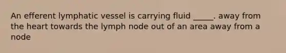 An efferent lymphatic vessel is carrying fluid _____. away from the heart towards the lymph node out of an area away from a node