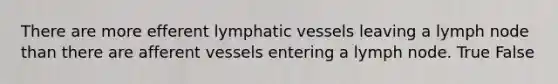 There are more efferent lymphatic vessels leaving a lymph node than there are afferent vessels entering a lymph node. True False