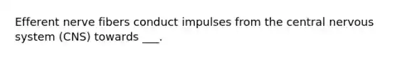 Efferent nerve fibers conduct impulses from the central nervous system (CNS) towards ___.