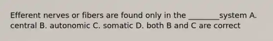 Efferent nerves or fibers are found only in the ________system A. central B. autonomic C. somatic D. both B and C are correct