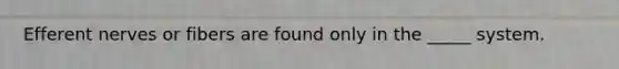 Efferent nerves or fibers are found only in the _____ system.
