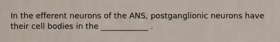 In the efferent neurons of the ANS, postganglionic neurons have their cell bodies in the ____________ .