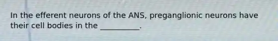 In the efferent neurons of the ANS, preganglionic neurons have their cell bodies in the __________.