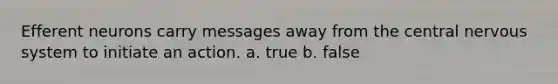 Efferent neurons carry messages away from the central nervous system to initiate an action. a. true b. false