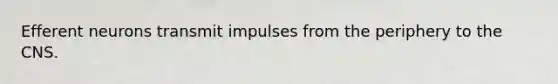 Efferent neurons transmit impulses from the periphery to the CNS.
