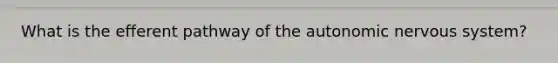 What is the efferent pathway of the autonomic nervous system?