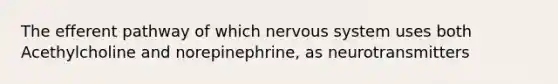 The efferent pathway of which <a href='https://www.questionai.com/knowledge/kThdVqrsqy-nervous-system' class='anchor-knowledge'>nervous system</a> uses both Acethylcholine and norepinephrine, as neurotransmitters