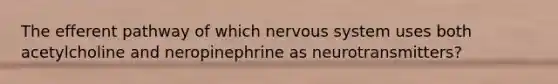 The efferent pathway of which nervous system uses both acetylcholine and neropinephrine as neurotransmitters?