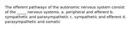 The efferent pathways of the autonomic nervous system consist of the _____ nervous systems. a. peripheral and afferent b. sympathetic and parasympathetic c. sympathetic and efferent d. parasympathetic and somatic