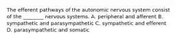 The efferent pathways of the autonomic nervous system consist of the ________ nervous systems. A. peripheral and afferent B. sympathetic and parasympathetic C. sympathetic and efferent D. parasympathetic and somatic