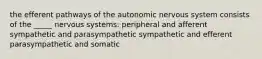 the efferent pathways of the autonomic nervous system consists of the _____ nervous systems: peripheral and afferent sympathetic and parasympathetic sympathetic and efferent parasympathetic and somatic