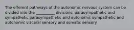 The efferent pathways of the autonomic nervous system can be divided into the __________ divisions. parasympathetic and sympathetic parasympathetic and autonomic sympathetic and autonomic visceral sensory and somatic sensory