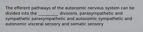 The efferent pathways of the autonomic nervous system can be divided into the __________ divisions. parasympathetic and sympathetic parasympathetic and autonomic sympathetic and autonomic visceral sensory and somatic sensory