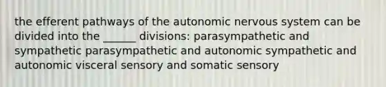 the efferent pathways of the autonomic nervous system can be divided into the ______ divisions: parasympathetic and sympathetic parasympathetic and autonomic sympathetic and autonomic visceral sensory and somatic sensory