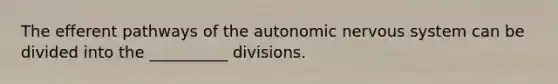 The efferent pathways of the autonomic nervous system can be divided into the __________ divisions.