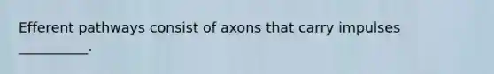 Efferent pathways consist of axons that carry impulses __________.