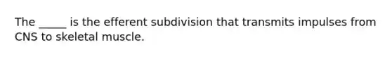 The _____ is the efferent subdivision that transmits impulses from CNS to skeletal muscle.