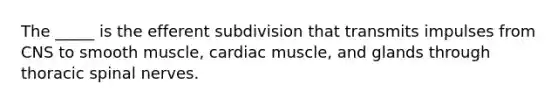 The _____ is the efferent subdivision that transmits impulses from CNS to smooth muscle, cardiac muscle, and glands through thoracic spinal nerves.