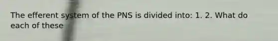 The efferent system of the PNS is divided into: 1. 2. What do each of these