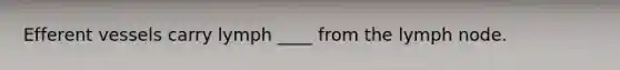 Efferent vessels carry lymph ____ from the lymph node.