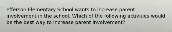 efferson Elementary School wants to increase parent involvement in the school. Which of the following activities would be the best way to increase parent involvement?