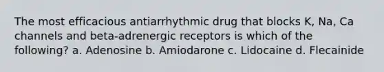 The most efficacious antiarrhythmic drug that blocks K, Na, Ca channels and beta-adrenergic receptors is which of the following? a. Adenosine b. Amiodarone c. Lidocaine d. Flecainide