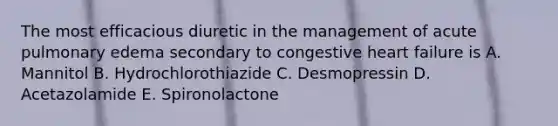 The most efficacious diuretic in the management of acute pulmonary edema secondary to congestive heart failure is A. Mannitol B. Hydrochlorothiazide C. Desmopressin D. Acetazolamide E. Spironolactone