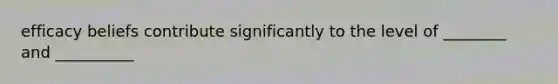 efficacy beliefs contribute significantly to the level of ________ and __________