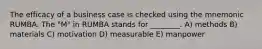 The efficacy of a business case is checked using the mnemonic RUMBA. The "M" in RUMBA stands for ________. A) methods B) materials C) motivation D) measurable E) manpower