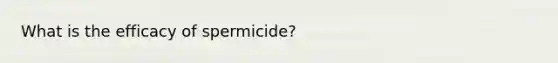 What is the efficacy of spermicide?