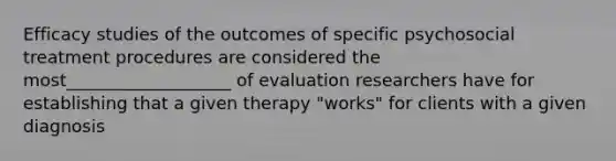 Efficacy studies of the outcomes of specific psychosocial treatment procedures are considered the most___________________ of evaluation researchers have for establishing that a given therapy "works" for clients with a given diagnosis