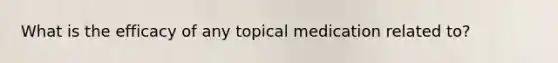 What is the efficacy of any topical medication related to?