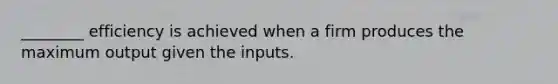 ________ efficiency is achieved when a firm produces the maximum output given the inputs.