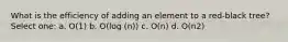 What is the efficiency of adding an element to a red-black tree? Select one: a. O(1) b. O(log (n)) c. O(n) d. O(n2)