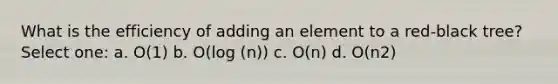 What is the efficiency of adding an element to a red-black tree? Select one: a. O(1) b. O(log (n)) c. O(n) d. O(n2)