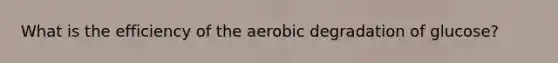 What is the efficiency of the aerobic degradation of glucose?