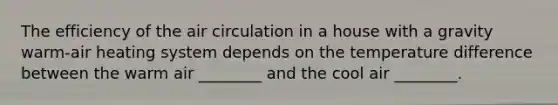 The efficiency of the air circulation in a house with a gravity warm-air heating system depends on the temperature difference between the warm air ________ and the cool air ________.