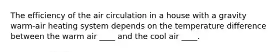 The efficiency of the air circulation in a house with a gravity warm-air heating system depends on the temperature difference between the warm air ____ and the cool air ____.