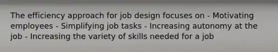 The efficiency approach for job design focuses on - Motivating employees - Simplifying job tasks - Increasing autonomy at the job - Increasing the variety of skills needed for a job