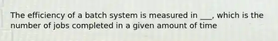 The efficiency of a batch system is measured in ___, which is the number of jobs completed in a given amount of time