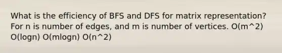 What is the efficiency of BFS and DFS for matrix representation? For n is number of edges, and m is number of vertices. O(m^2) O(logn) O(mlogn) O(n^2)