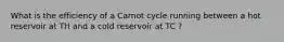 What is the efficiency of a Carnot cycle running between a hot reservoir at TH and a cold reservoir at TC ?