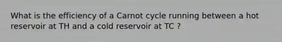 What is the efficiency of a Carnot cycle running between a hot reservoir at TH and a cold reservoir at TC ?